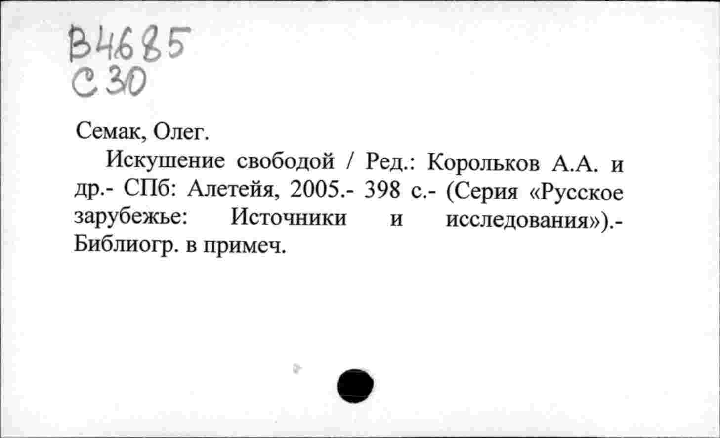 ﻿езо
Семак, Олег.
Искушение свободой / Ред.: Корольков А.А. и др.- СПб: Алетейя, 2005,- 398 с.- (Серия «Русское зарубежье: Источники и исследования»).-Библиогр. в примеч.